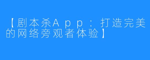 【剧本杀App：打造完美的网络旁观者体验】 