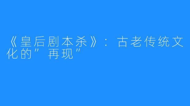 《皇后剧本杀》:古老传统文化的”再现”