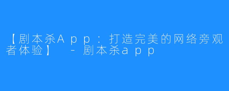 【剧本杀App：打造完美的网络旁观者体验】 -剧本杀app