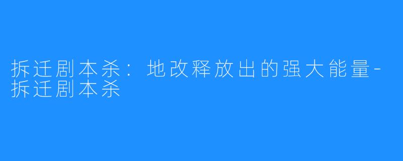 拆迁剧本杀:地改释放出的强大能量-拆迁剧本杀