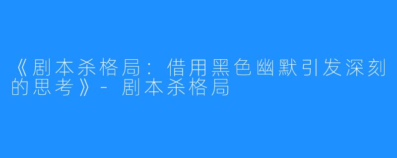 《剧本杀格局:借用黑色幽默引发深刻的思考》-剧本杀格局