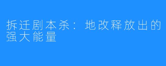 拆迁剧本杀:地改释放出的强大能量