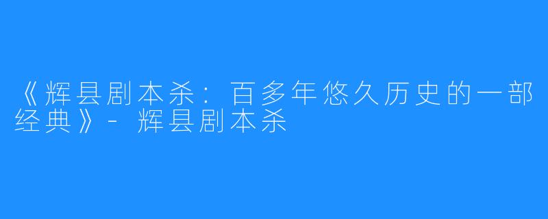 《辉县剧本杀：百多年悠久历史的一部经典》-辉县剧本杀