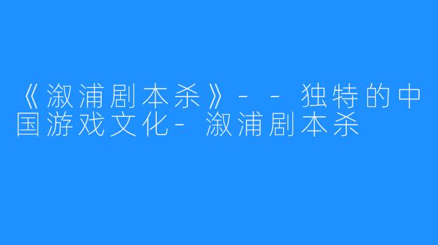 《溆浦剧本杀》--独特的中国游戏文化-溆浦剧本杀