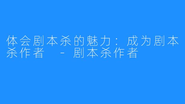 体会剧本杀的魅力：成为剧本杀作者 -剧本杀作者