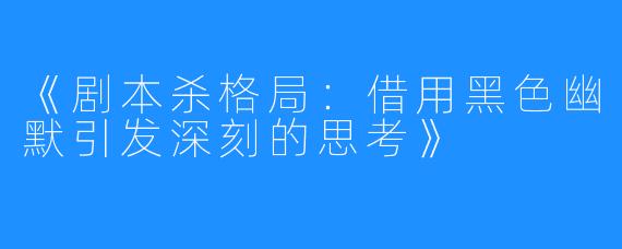 《剧本杀格局:借用黑色幽默引发深刻的思考》