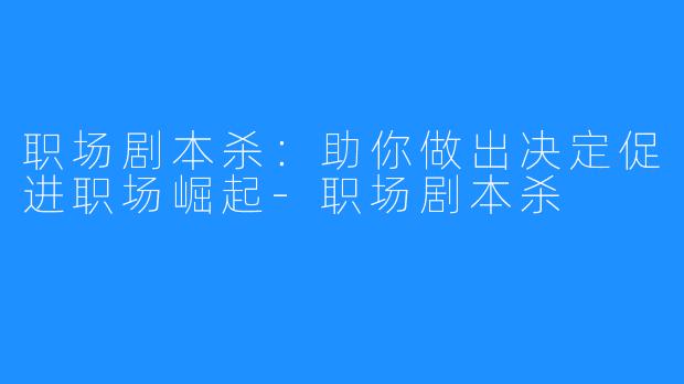 职场剧本杀:助你做出决定促进职场崛起-职场剧本杀