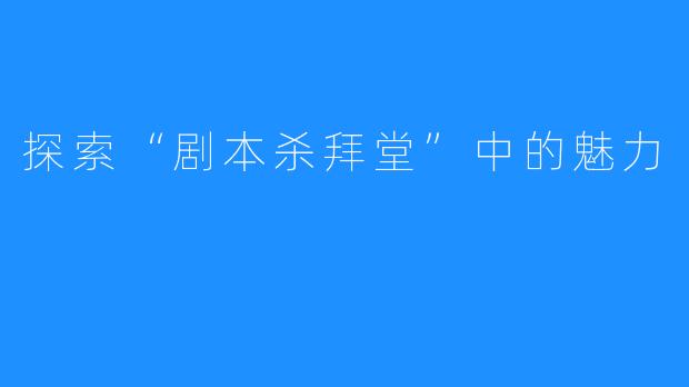 探索“剧本杀拜堂”中的魅力