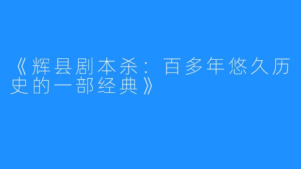 《辉县剧本杀：百多年悠久历史的一部经典》