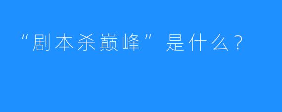 “剧本杀巅峰”是什么？