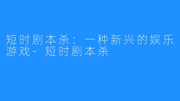 短时剧本杀:一种新兴的娱乐游戏-短时剧本杀