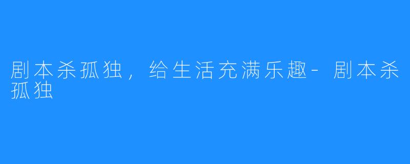 剧本杀孤独，给生活充满乐趣-剧本杀孤独