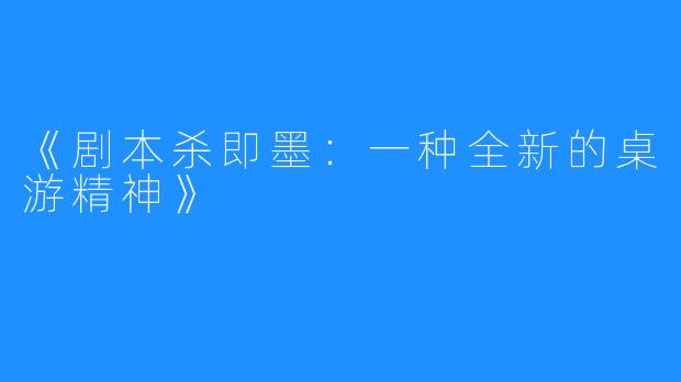 《剧本杀即墨：一种全新的桌游精神》