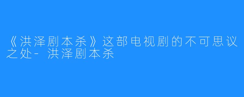 《洪泽剧本杀》这部电视剧的不可思议之处-洪泽剧本杀