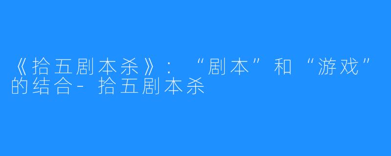 《拾五剧本杀》：“剧本”和“游戏”的结合-拾五剧本杀