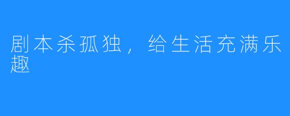 剧本杀孤独，给生活充满乐趣