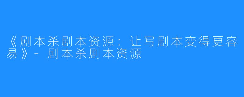 《剧本杀剧本资源:让写剧本变得更容易》-剧本杀剧本资源