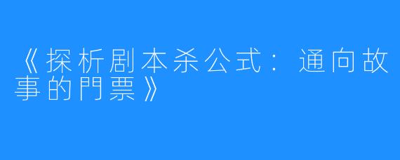 《探析剧本杀公式：通向故事的門票》