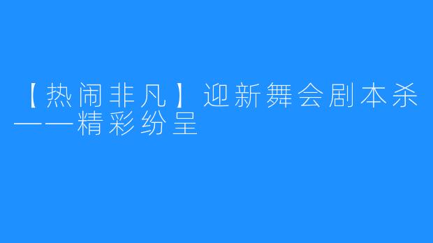 【热闹非凡】迎新舞会剧本杀——精彩纷呈