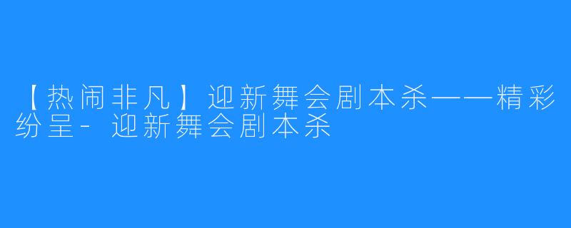 【热闹非凡】迎新舞会剧本杀——精彩纷呈-迎新舞会剧本杀