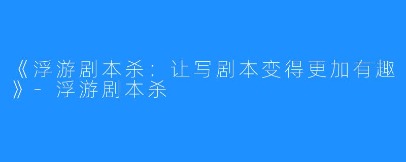 《浮游剧本杀：让写剧本变得更加有趣》-浮游剧本杀