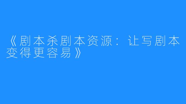 《剧本杀剧本资源:让写剧本变得更容易》
