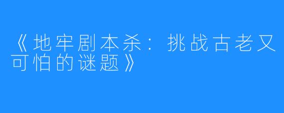 《地牢剧本杀：挑战古老又可怕的谜题》