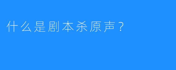 什么是剧本杀原声?