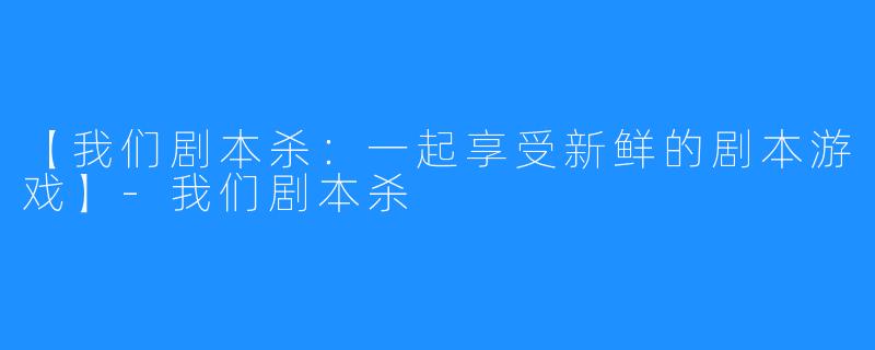 【我们剧本杀:一起享受新鲜的剧本游戏】-我们剧本杀