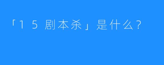 「15剧本杀」是什么?