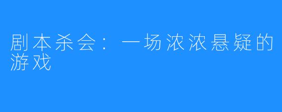 剧本杀会:一场浓浓悬疑的游戏