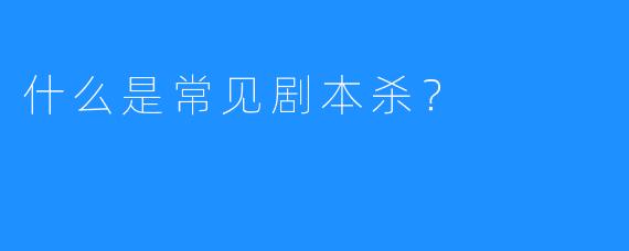 什么是常见剧本杀?