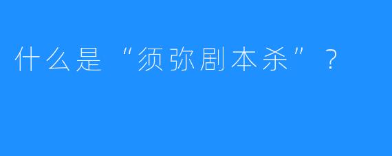 什么是“须弥剧本杀”？