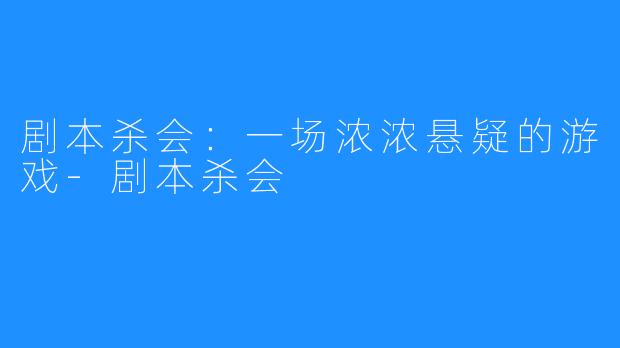 剧本杀会:一场浓浓悬疑的游戏-剧本杀会