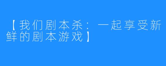 【我们剧本杀:一起享受新鲜的剧本游戏】