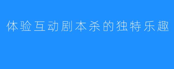 体验互动剧本杀的独特乐趣