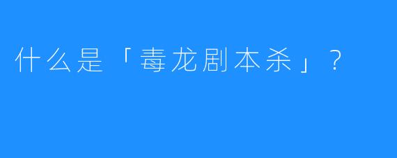 什么是「毒龙剧本杀」？