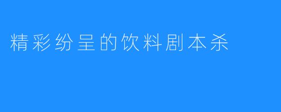 精彩纷呈的饮料剧本杀