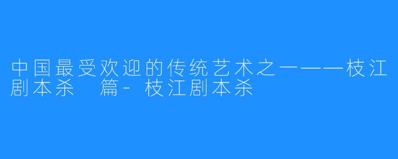 中国最受欢迎的传统艺术之一——枝江剧本杀
篇-枝江剧本杀