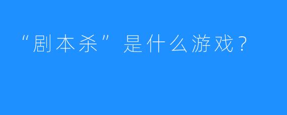 “剧本杀”是什么游戏？