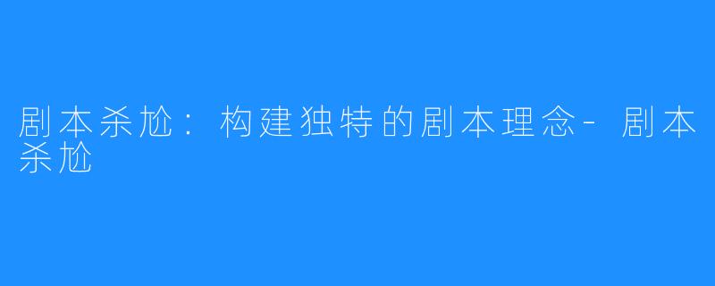 剧本杀尬：构建独特的剧本理念-剧本杀尬