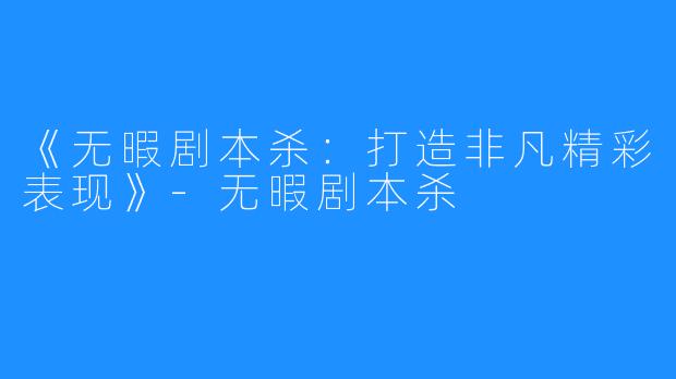 《无暇剧本杀:打造非凡精彩表现》-无暇剧本杀