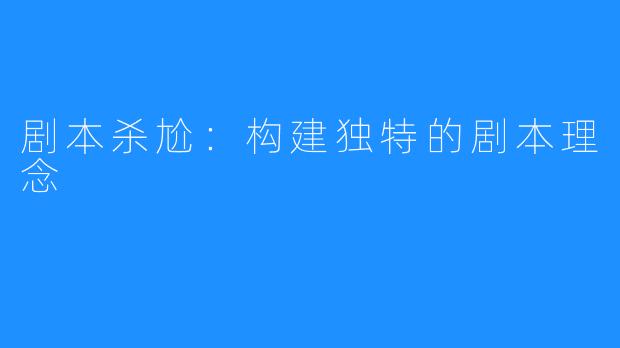 剧本杀尬:构建独特的剧本理念