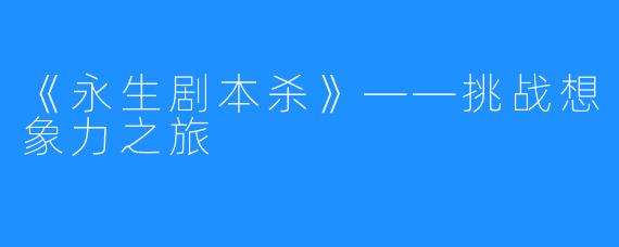 《永生剧本杀》——挑战想象力之旅
