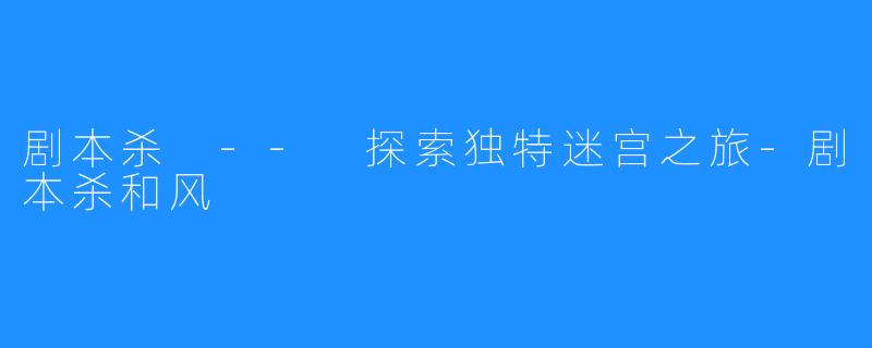剧本杀 -- 探索独特迷宫之旅-剧本杀和风