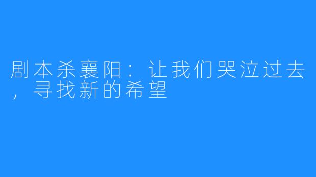 剧本杀襄阳：让我们哭泣过去，寻找新的希望