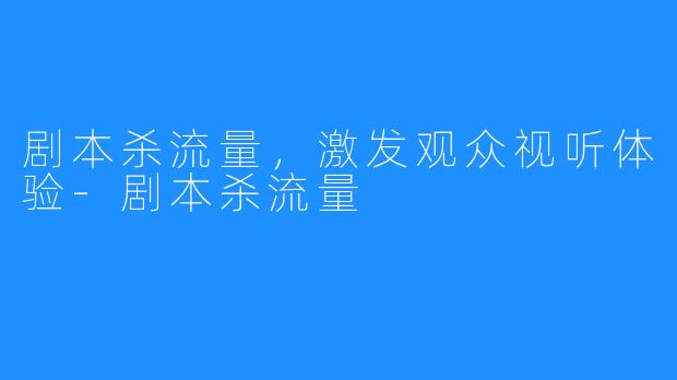 剧本杀流量,激发观众视听体验-剧本杀流量
