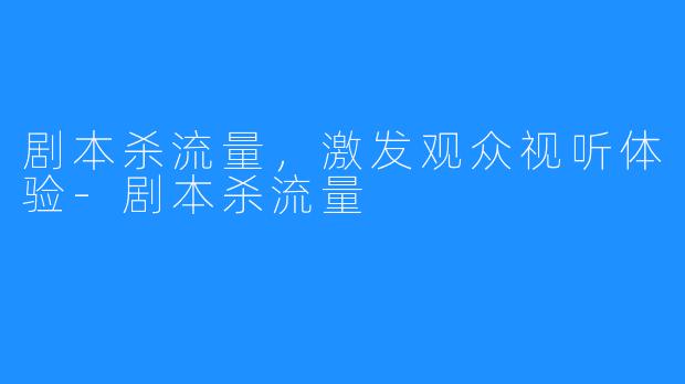 剧本杀流量，激发观众视听体验-剧本杀流量