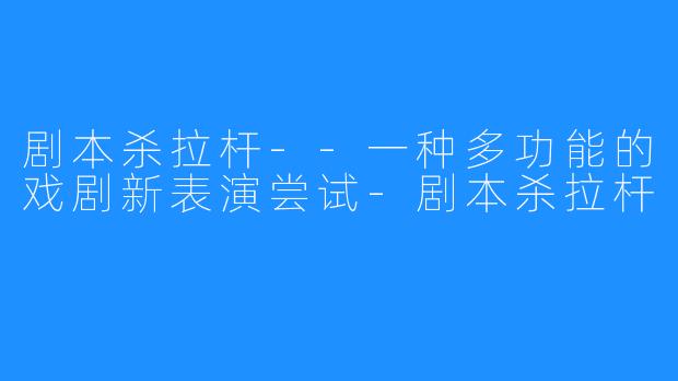剧本杀拉杆--一种多功能的戏剧新表演尝试-剧本杀拉杆