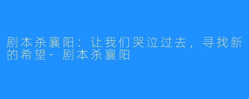 剧本杀襄阳：让我们哭泣过去，寻找新的希望-剧本杀襄阳